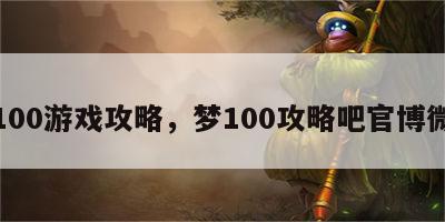 梦100游戏攻略，梦100攻略吧官博微博