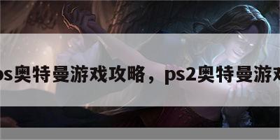 ps奥特曼游戏攻略，ps2奥特曼游戏