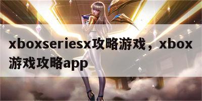 xboxseriesx攻略游戏，xbox游戏攻略app