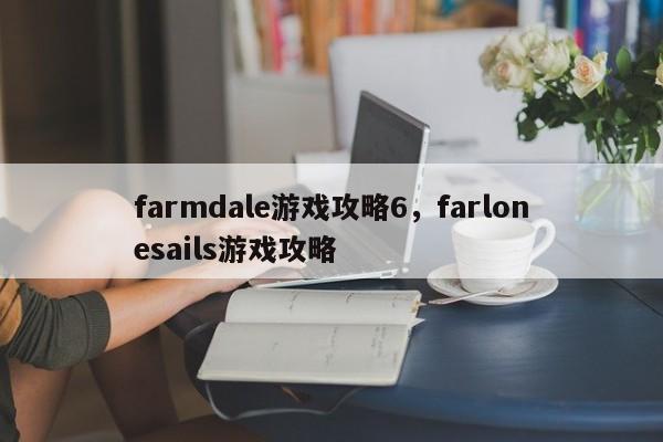 farmdale游戏攻略6，farlonesails游戏攻略