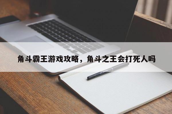 角斗霸王游戏攻略，角斗之王会打死人吗