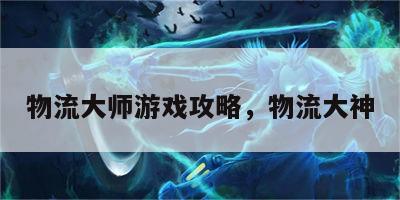 物流大师游戏攻略，物流大神