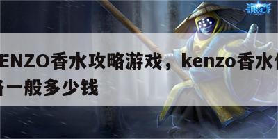 KENZO香水攻略游戏，kenzo香水价格一般多少钱