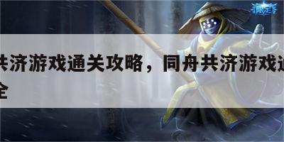 同舟共济游戏通关攻略，同舟共济游戏通关攻略大全