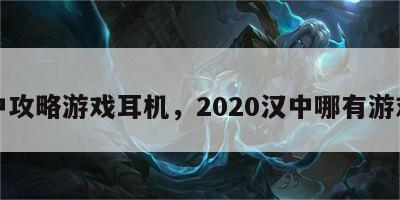 汉中攻略游戏耳机，2020汉中哪有游戏厅