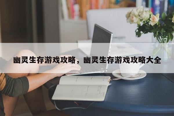 幽灵生存游戏攻略，幽灵生存游戏攻略大全