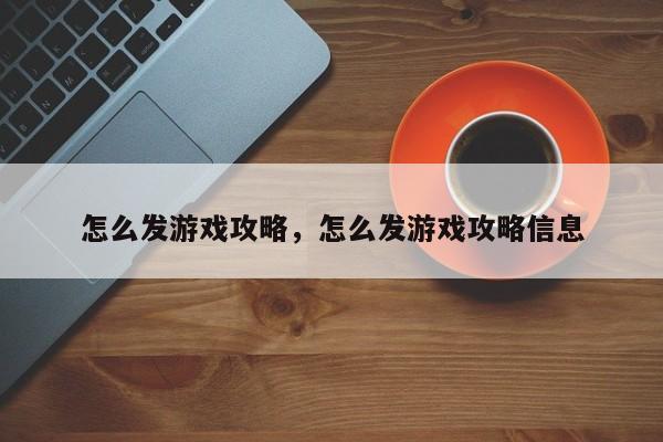 怎么发游戏攻略，怎么发游戏攻略信息