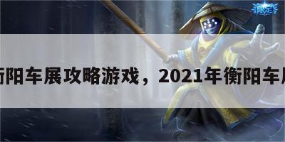 衡阳车展攻略游戏，2021年衡阳车展