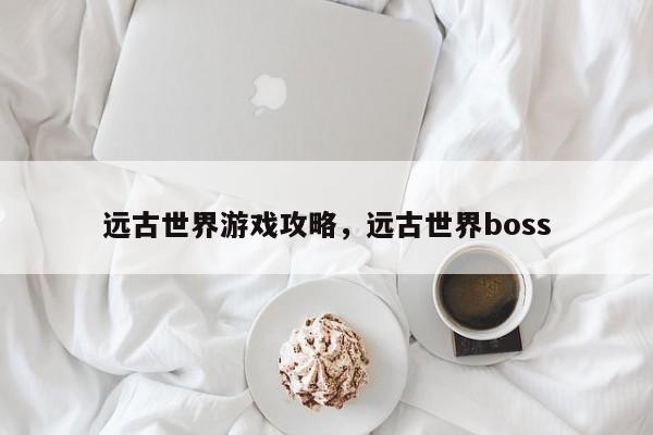 远古世界游戏攻略，远古世界boss