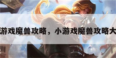 小游戏魔兽攻略，小游戏魔兽攻略大全