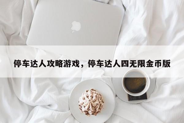 停车达人攻略游戏，停车达人四无限金币版