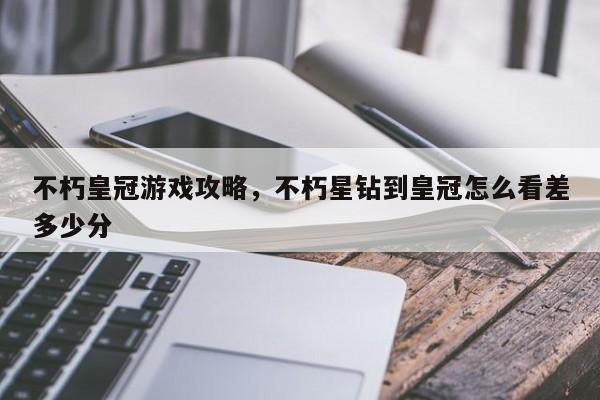 不朽皇冠游戏攻略，不朽星钻到皇冠怎么看差多少分