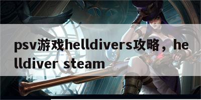 psv游戏helldivers攻略，helldiver steam