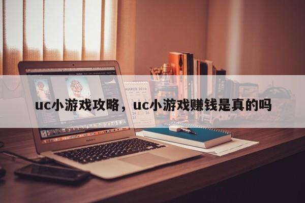 uc小游戏攻略，uc小游戏赚钱是真的吗