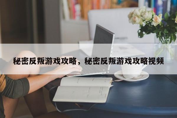 秘密反叛游戏攻略，秘密反叛游戏攻略视频