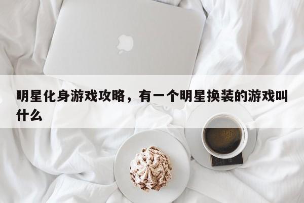 明星化身游戏攻略，有一个明星换装的游戏叫什么