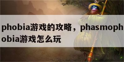 phobia游戏的攻略，phasmophobia游戏怎么玩