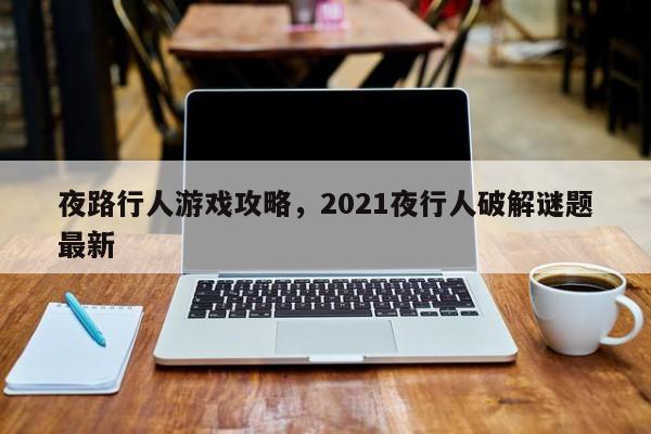 夜路行人游戏攻略，2021夜行人破解谜题最新