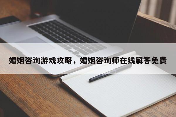 婚姻咨询游戏攻略，婚姻咨询师在线解答免费