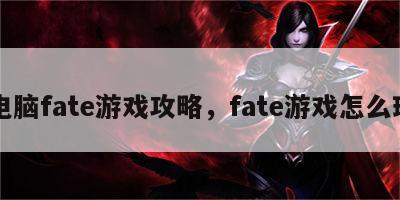 电脑fate游戏攻略，fate游戏怎么玩