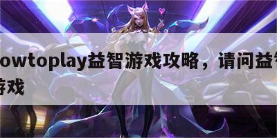 howtoplay益智游戏攻略，请问益智游戏