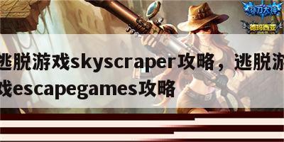 逃脱游戏skyscraper攻略，逃脱游戏escapegames攻略