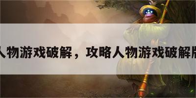 攻略人物游戏破解，攻略人物游戏破解版最新