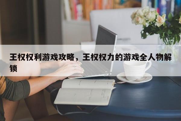 王权权利游戏攻略，王权权力的游戏全人物解锁