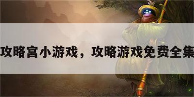 攻略宫小游戏，攻略游戏免费全集