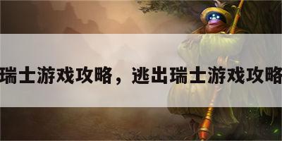 逃出瑞士游戏攻略，逃出瑞士游戏攻略视频