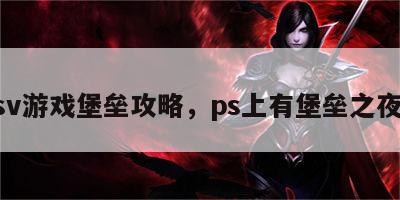 psv游戏堡垒攻略，ps上有堡垒之夜吗