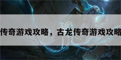 古龙传奇游戏攻略，古龙传奇游戏攻略视频