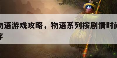 剧情物语游戏攻略，物语系列按剧情时间线观看顺序