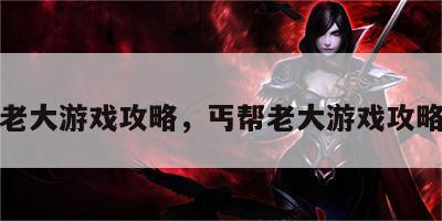 丐帮老大游戏攻略，丐帮老大游戏攻略视频