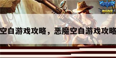 恶魔空白游戏攻略，恶魔空白游戏攻略视频