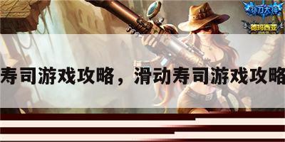 滑动寿司游戏攻略，滑动寿司游戏攻略大全