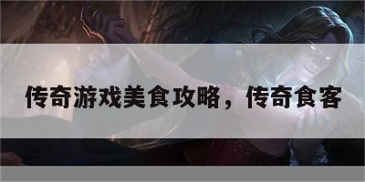 传奇游戏美食攻略，传奇食客